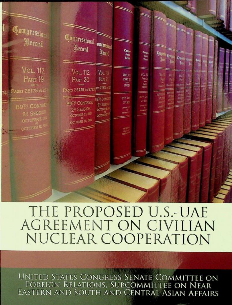  The proposed U.S.-UAE agreement on civilian nuclear cooperation : hearing before the Subcommittee on Near Eastern and South and Central Asian Affairs of the Committee on Foreign Relations, United States Senate, One Hundred Eleventh Congress, first session, October 7, 2009