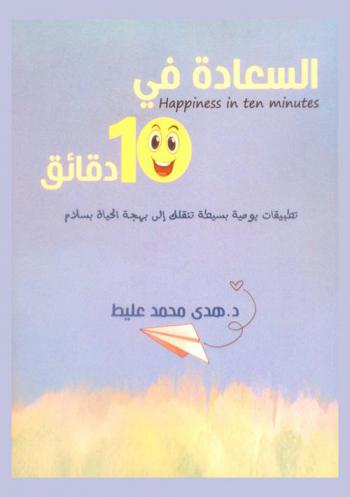  السعادة في 10 دقائق : تطبيقات يومية بسيطة تنقلك إلى بهجة الحياة بسلام = Happiness in ten minutes : simple everyday applications take you to happy life safely