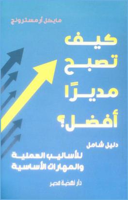كيف تصبح مديرا أفضل ؟ : دليل شامل للأساليب العملية والمهارات الأساسية